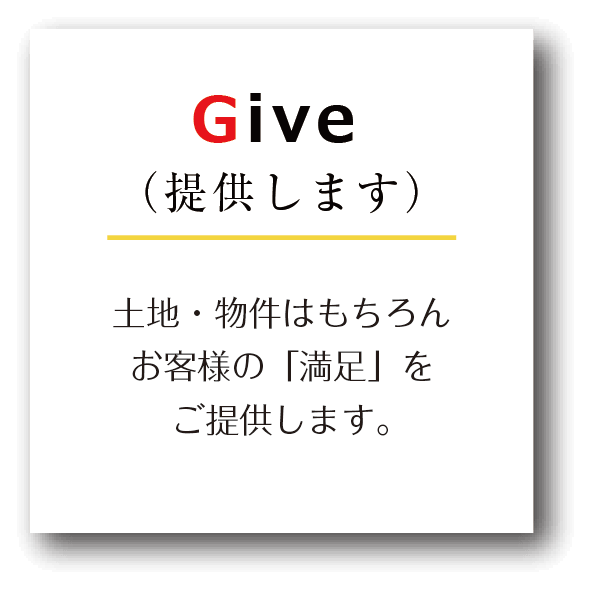 Give(提供します)土地・物件はもちろんお客様の「満足」をご提供します。